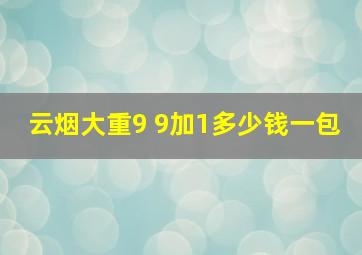 云烟大重9 9加1多少钱一包